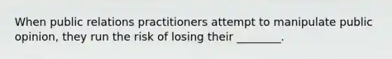 When public relations practitioners attempt to manipulate public opinion, they run the risk of losing their ________.