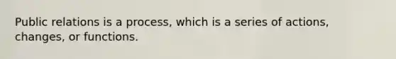 Public relations is a process, which is a series of actions, changes, or functions.