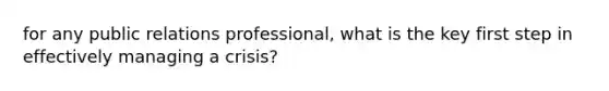 for any public relations professional, what is the key first step in effectively managing a crisis?