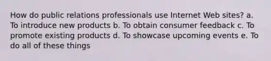 How do public relations professionals use Internet Web sites? a. To introduce new products b. To obtain consumer feedback c. To promote existing products d. To showcase upcoming events e. To do all of these things