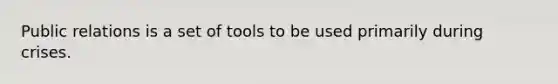 Public relations is a set of tools to be used primarily during crises.