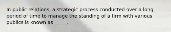 In public relations, a strategic process conducted over a long period of time to manage the standing of a firm with various publics is known as _____.