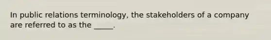 In public relations terminology, the stakeholders of a company are referred to as the _____.