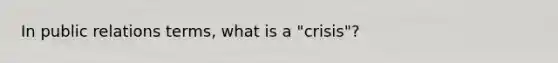 In public relations terms, what is a "crisis"?