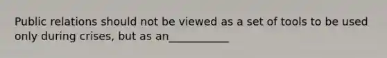 Public relations should not be viewed as a set of tools to be used only during crises, but as an___________