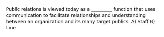 Public relations is viewed today as a _________ function that uses communication to facilitate relationships and understanding between an organization and its many target publics. A) Staff B) Line