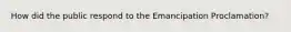 How did the public respond to the Emancipation Proclamation?