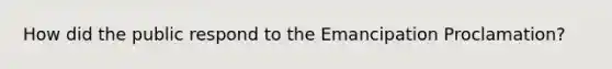 How did the public respond to the Emancipation Proclamation?