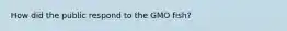 How did the public respond to the GMO fish?