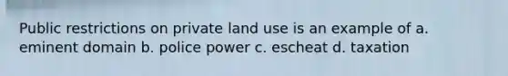 Public restrictions on private land use is an example of a. eminent domain b. police power c. escheat d. taxation