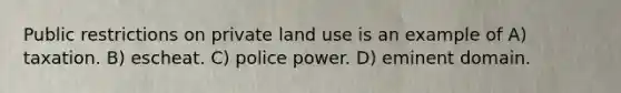 Public restrictions on private land use is an example of A) taxation. B) escheat. C) police power. D) eminent domain.