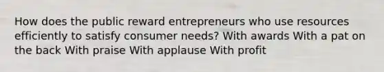 How does the public reward entrepreneurs who use resources efficiently to satisfy consumer needs? With awards With a pat on the back With praise With applause With profit