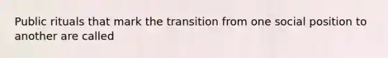 Public rituals that mark the transition from one social position to another are called