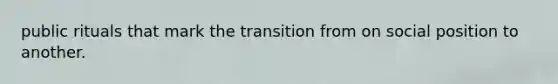 public rituals that mark the transition from on social position to another.