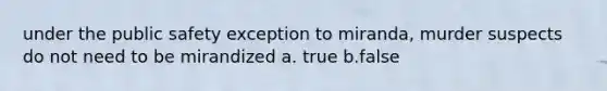 under the public safety exception to miranda, murder suspects do not need to be mirandized a. true b.false