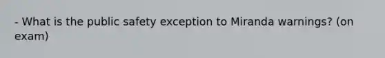 - What is the public safety exception to Miranda warnings? (on exam)