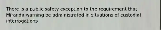 There is a public safety exception to the requirement that Miranda warning be administrated in situations of custodial interrogations