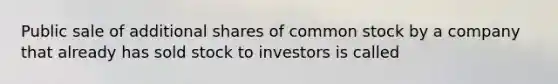 Public sale of additional shares of common stock by a company that already has sold stock to investors is called