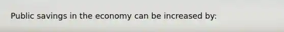 Public savings in the economy can be increased by: