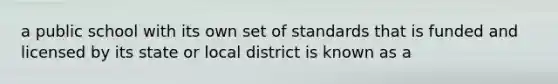 a public school with its own set of standards that is funded and licensed by its state or local district is known as a