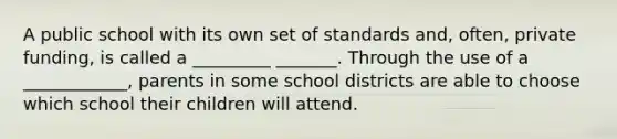 A public school with its own set of standards and, often, private funding, is called a _________ _______. Through the use of a ____________, parents in some school districts are able to choose which school their children will attend.