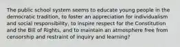 The public school system seems to educate young people in the democratic tradition, to foster an appreciation for individualism and social responsibility, to inspire respect for the Constitution and the Bill of Rights, and to maintain an atmosphere free from censorship and restraint of inquiry and learning?