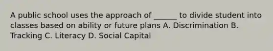 A public school uses the approach of ______ to divide student into classes based on ability or future plans A. Discrimination B. Tracking C. Literacy D. Social Capital