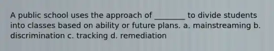 A public school uses the approach of ________ to divide students into classes based on ability or future plans. a. mainstreaming b. discrimination c. tracking d. remediation