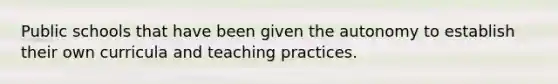 Public schools that have been given the autonomy to establish their own curricula and teaching practices.