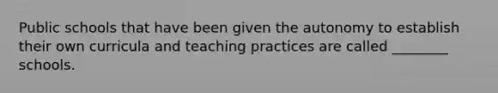 Public schools that have been given the autonomy to establish their own curricula and teaching practices are called ________ schools.