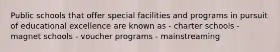 Public schools that offer special facilities and programs in pursuit of educational excellence are known as - charter schools - magnet schools - voucher programs - mainstreaming