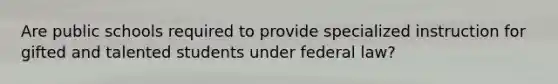 Are public schools required to provide specialized instruction for gifted and talented students under federal law?