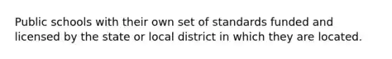 Public schools with their own set of standards funded and licensed by the state or local district in which they are located.