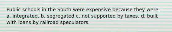 Public schools in the South were expensive because they were: a. integrated. b. segregated c. not supported by taxes. d. built with loans by railroad speculators.