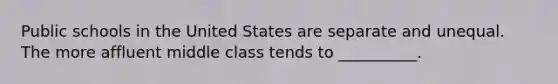 Public schools in the United States are separate and unequal. The more affluent middle class tends to __________.