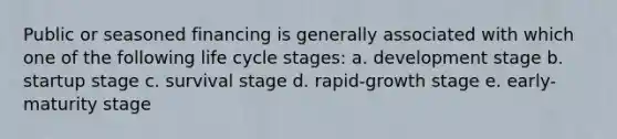 Public or seasoned financing is generally associated with which one of the following life cycle stages: a. development stage b. startup stage c. survival stage d. rapid-growth stage e. early-maturity stage