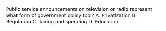 Public service announcements on television or radio represent what form of government policy tool? A. Privatization B. Regulation C. Taxing and spending D. Education