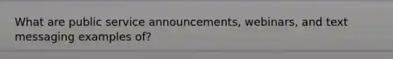 What are public service announcements, webinars, and text messaging examples of?