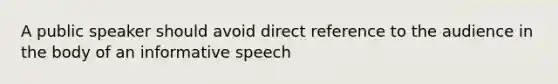 A public speaker should avoid direct reference to the audience in the body of an informative speech