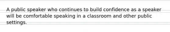 A public speaker who continues to build confidence as a speaker will be comfortable speaking in a classroom and other public settings.