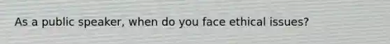 As a public speaker, when do you face ethical issues?