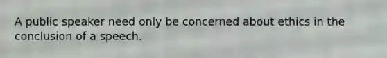 A public speaker need only be concerned about ethics in the conclusion of a speech.