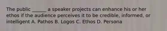 The public ______ a speaker projects can enhance his or her ethos if the audience perceives it to be credible, informed, or intelligent A. Pathos B. Logos C. Ethos D. Persona