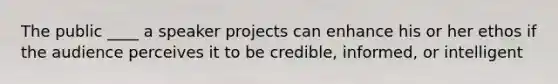 The public ____ a speaker projects can enhance his or her ethos if the audience perceives it to be credible, informed, or intelligent