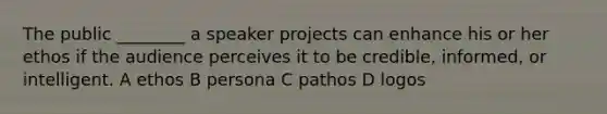 The public ________ a speaker projects can enhance his or her ethos if the audience perceives it to be credible, informed, or intelligent. A ethos B persona C pathos D logos