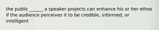 the public ______ a speaker projects can enhance his or her ethos if the audience perceives it to be credible, informed, or intelligent
