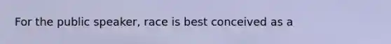 For the public speaker, race is best conceived as a