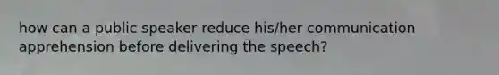 how can a public speaker reduce his/her communication apprehension before delivering the speech?