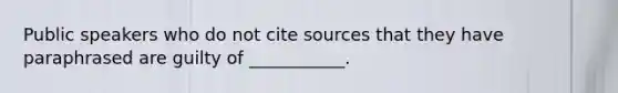 Public speakers who do not cite sources that they have paraphrased are guilty of ___________.