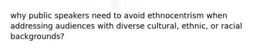 why public speakers need to avoid ethnocentrism when addressing audiences with diverse cultural, ethnic, or racial backgrounds?